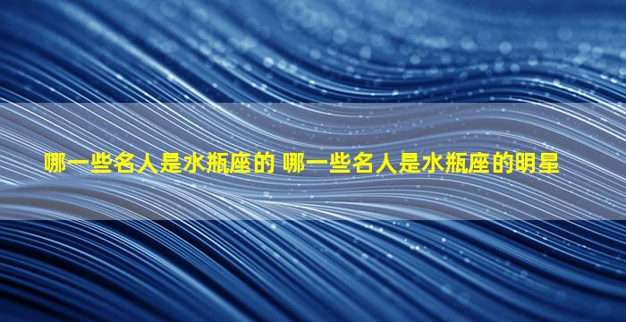 哪一些名人是水瓶座的 哪一些名人是水瓶座的明星